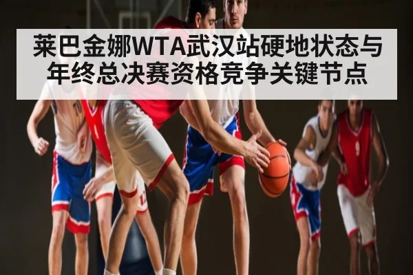 莱巴金娜WTA武汉站硬地状态与年终总决赛资格竞争关键节点 | kaiyun