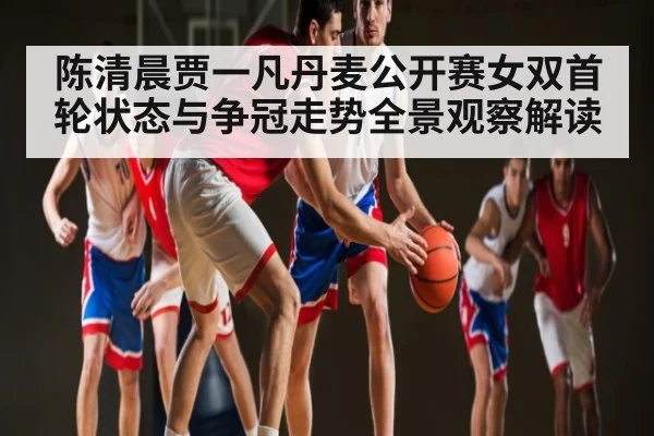 陈清晨贾一凡丹麦公开赛女双首轮状态与争冠走势全景观察解读 | kaiyun