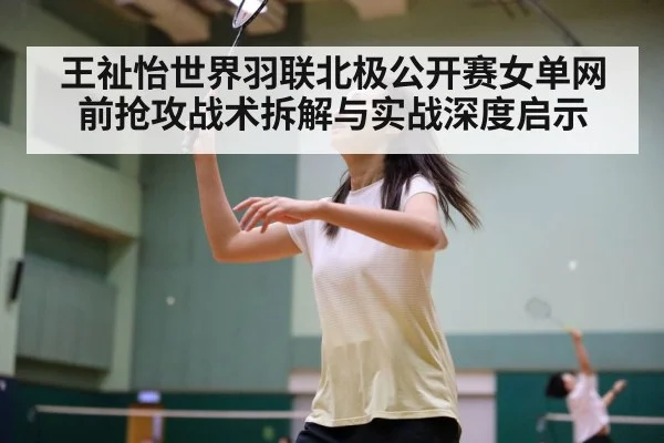王祉怡世界羽联北极公开赛女单网前抢攻战术拆解与实战深度启示 | kaiyun