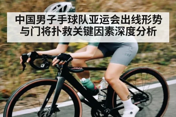 中国男子手球队亚运会出线形势与门将扑救关键因素深度分析