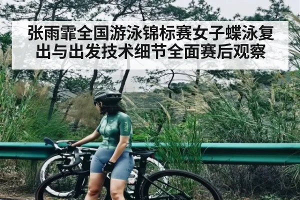 张雨霏全国游泳锦标赛女子蝶泳复出与出发技术细节全面赛后观察