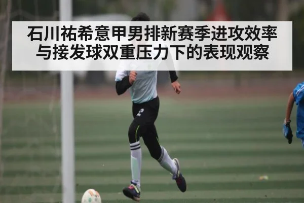 石川祐希意甲男排新赛季进攻效率与接发球双重压力下的表现观察