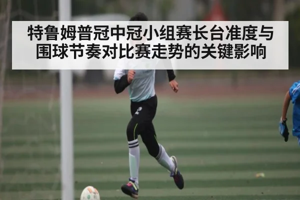 特鲁姆普冠中冠小组赛长台准度与围球节奏对比赛走势的关键影响